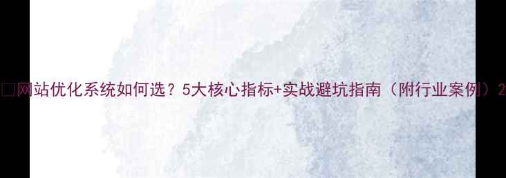 图片 🔥网站优化系统如何选？5大核心指标+实战避坑指南（附行业案例）2