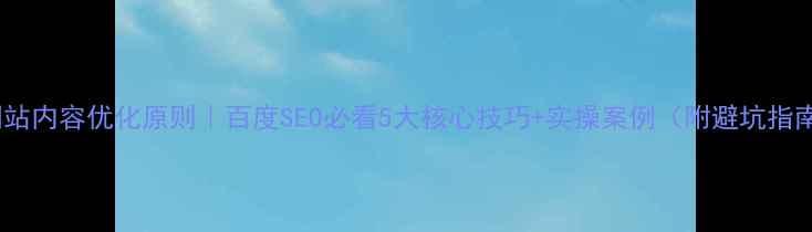 图片 🔥网站内容优化原则｜百度SEO必看5大核心技巧+实操案例（附避坑指南）2