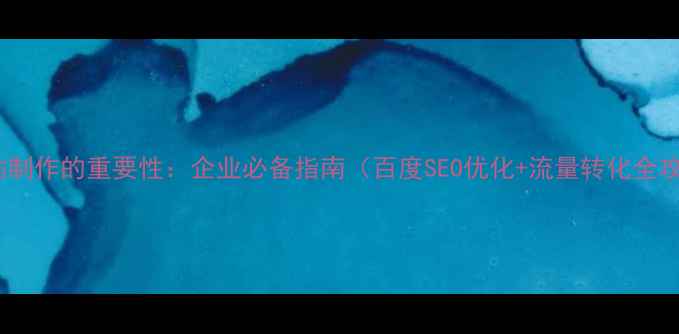 图片 🔥网站制作的重要性：企业必备指南（百度SEO优化+流量转化全攻略）2