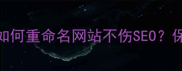 图片 🔥网站名称修改全攻略如何重命名网站不伤SEO？保姆级教程+避坑指南💡2