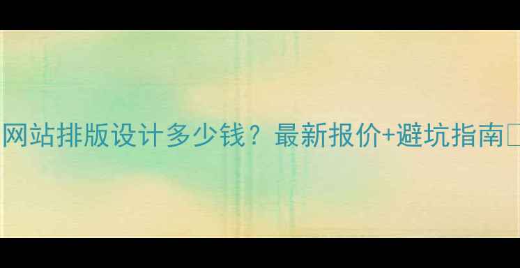 图片 🔥网站排版设计多少钱？最新报价+避坑指南🔥1
