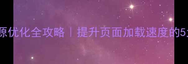 图片 🔥网站静态资源优化全攻略｜提升页面加载速度的5大核心技巧🔥2