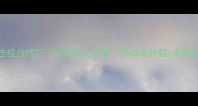 图片 🔥网页广告投放技巧｜百度优化必看！保姆级教程+亲测有效的方法