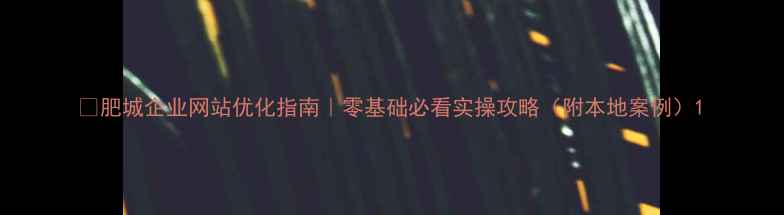 图片 🔥肥城企业网站优化指南｜零基础必看实操攻略（附本地案例）1
