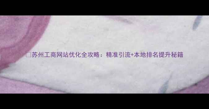 图片 🔥苏州工商网站优化全攻略：精准引流+本地排名提升秘籍