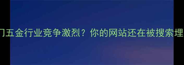 图片 🔥虎门五金行业竞争激烈？你的网站还在被搜索埋没？2