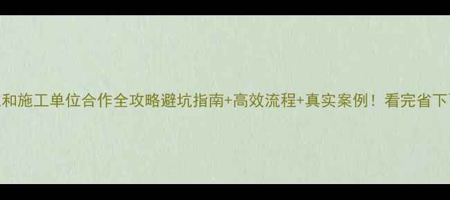 图片 🔥设计单位和施工单位合作全攻略避坑指南+高效流程+真实案例！看完省下百万成本！