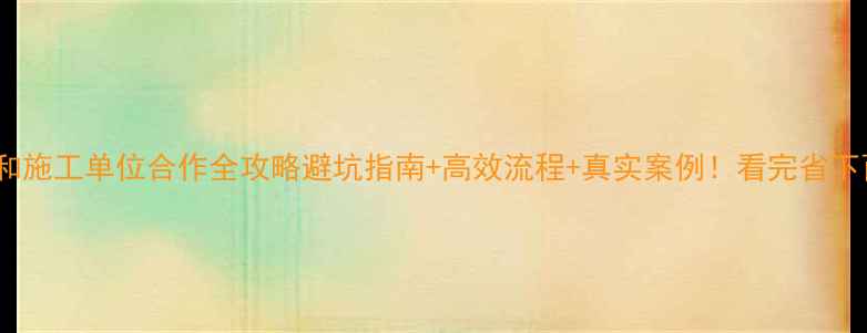 图片 🔥设计单位和施工单位合作全攻略避坑指南+高效流程+真实案例！看完省下百万成本！2