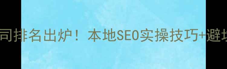 图片 🔥资阳网站优化推广公司排名出炉！本地SEO实操技巧+避坑指南（附免费工具）2