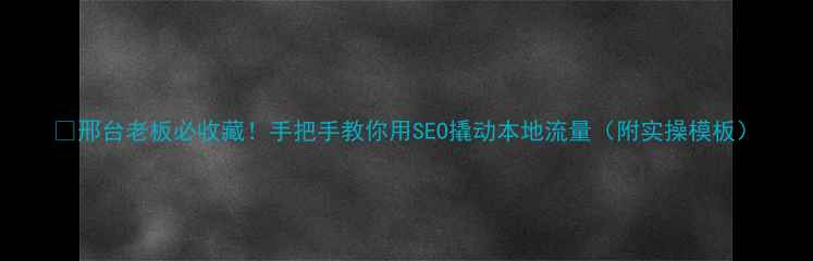 图片 🔥邢台老板必收藏！手把手教你用SEO撬动本地流量（附实操模板）