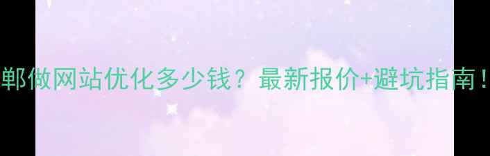 图片 🔥邯郸做网站优化多少钱？最新报价+避坑指南！🔥2