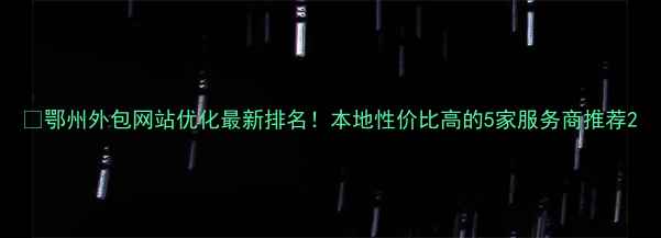 图片 🔥鄂州外包网站优化最新排名！本地性价比高的5家服务商推荐2