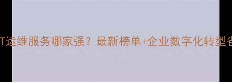 图片 🔥长春IT运维服务哪家强？最新榜单+企业数字化转型省心指南