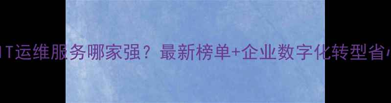 图片 🔥长春IT运维服务哪家强？最新榜单+企业数字化转型省心指南1