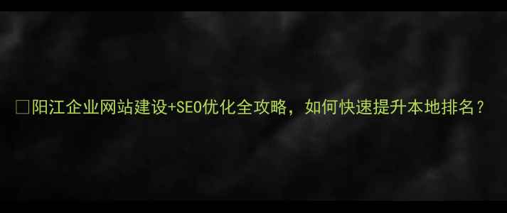 图片 🔥阳江企业网站建设+SEO优化全攻略，如何快速提升本地排名？