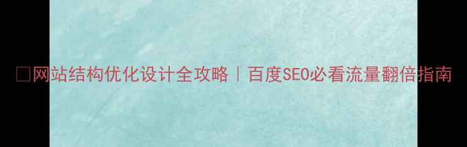 图片 🚀网站结构优化设计全攻略｜百度SEO必看流量翻倍指南