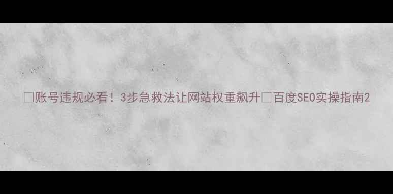 图片 🚨账号违规必看！3步急救法让网站权重飙升✅百度SEO实操指南2